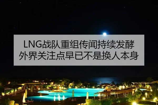 LNG战队重组传闻持续发酵 外界关注点早已不是换人本身